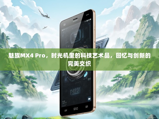 魅族MX4 Pro，时光机里的科技艺术品，回忆与创新的完美交织