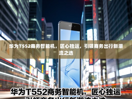 华为T552商务智能机，匠心独运，引领商务出行新潮流之选