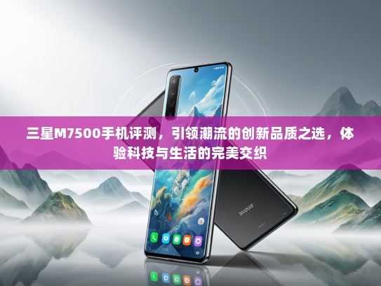 三星M7500手机评测，引领潮流的创新品质之选，体验科技与生活的完美交织