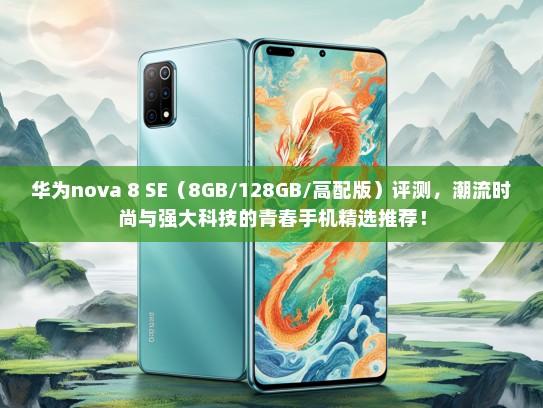华为nova 8 SE（8GB/128GB/高配版）评测，潮流时尚与强大科技的青春手机精选推荐！