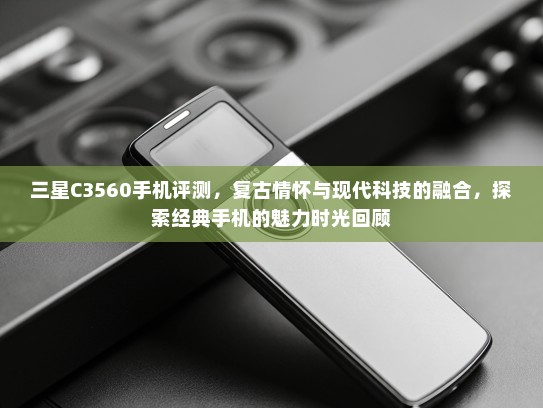 三星C3560手机评测，复古情怀与现代科技的融合，探索经典手机的魅力时光回顾
