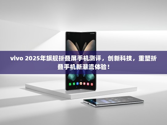vivo 2025年旗舰折叠屏手机测评，创新科技，重塑折叠手机新潮流体验！