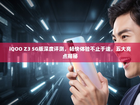 iQOO Z3 5G版深度评测，畅快体验不止于速，五大亮点揭秘