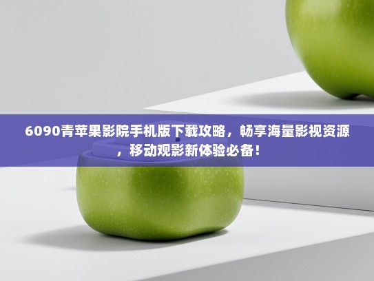 6090青苹果影院手机版下载攻略，畅享海量影视资源，移动观影新体验必备！