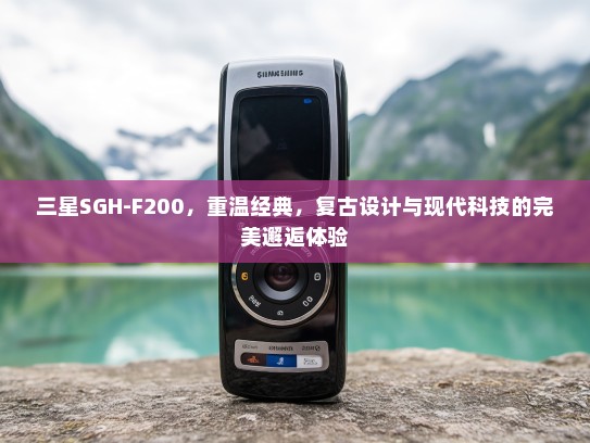 三星SGH-F200，重温经典，复古设计与现代科技的完美邂逅体验