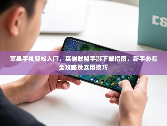 苹果手机轻松入门，英雄联盟手游下载指南，新手必看全攻略及实用技巧