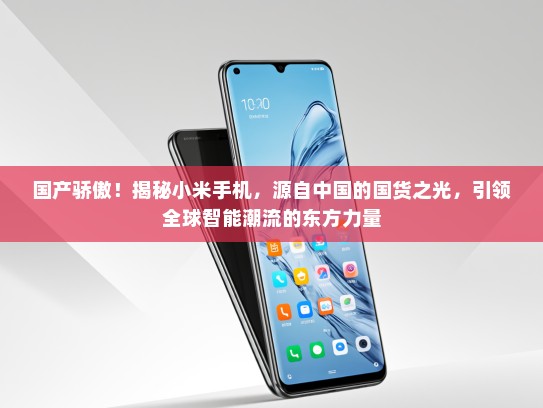 国产骄傲！揭秘小米手机，源自中国的国货之光，引领全球智能潮流的东方力量