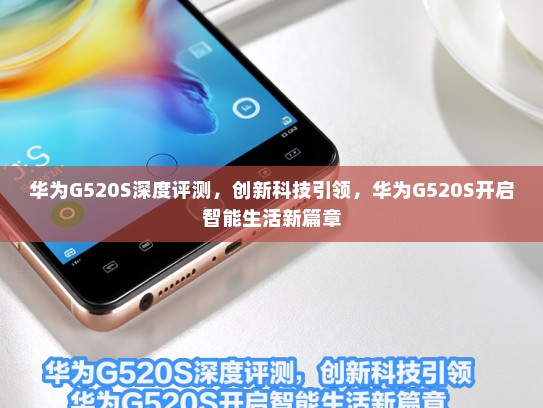 华为G520S深度评测，创新科技引领，华为G520S开启智能生活新篇章