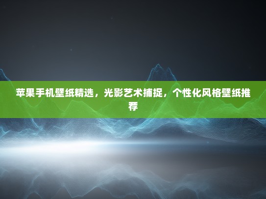 苹果手机壁纸精选，光影艺术捕捉，个性化风格壁纸推荐