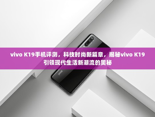 vivo K19手机评测，科技时尚新篇章，揭秘vivo K19引领现代生活新潮流的奥秘