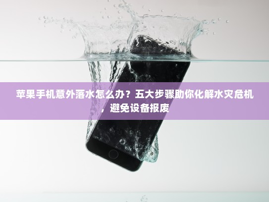 苹果手机意外落水怎么办？五大步骤助你化解水灾危机，避免设备报废