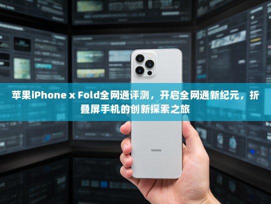 苹果iPhone x Fold全网通评测，开启全网通新纪元，折叠屏手机的创新探索之旅