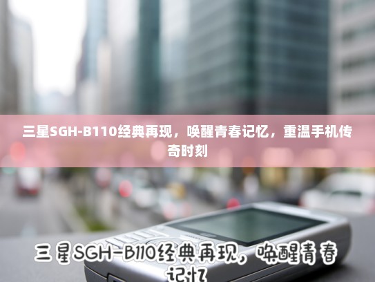 三星SGH-B110经典再现，唤醒青春记忆，重温手机传奇时刻
