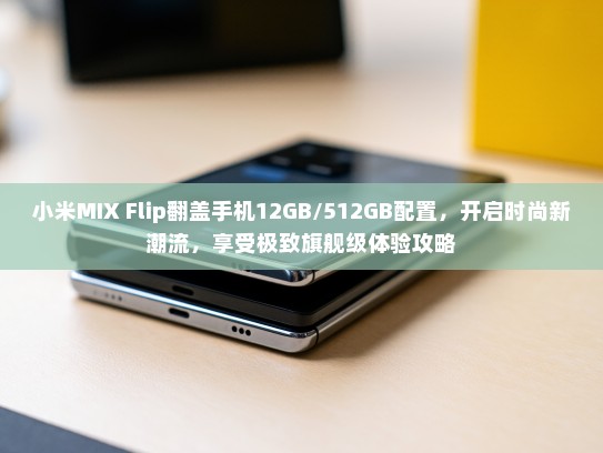 小米MIX Flip翻盖手机12GB/512GB配置，开启时尚新潮流，享受极致旗舰级体验攻略