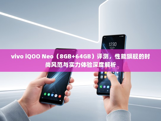 vivo iQOO Neo（8GB+64GB）评测，性能旗舰的时尚风范与实力体验深度解析