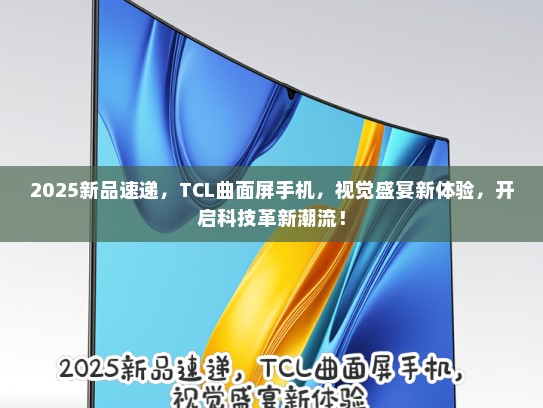 2025新品速递，TCL曲面屏手机，视觉盛宴新体验，开启科技革新潮流！
