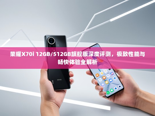 荣耀X70i 12GB/512GB旗舰版深度评测，极致性能与畅快体验全解析