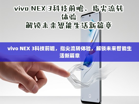 vivo NEX 3科技前瞻，指尖流转体验，解锁未来智能生活新篇章