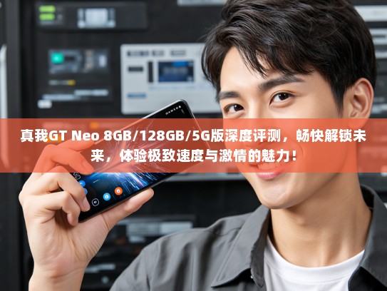 真我GT Neo 8GB/128GB/5G版深度评测，畅快解锁未来，体验极致速度与激情的魅力！