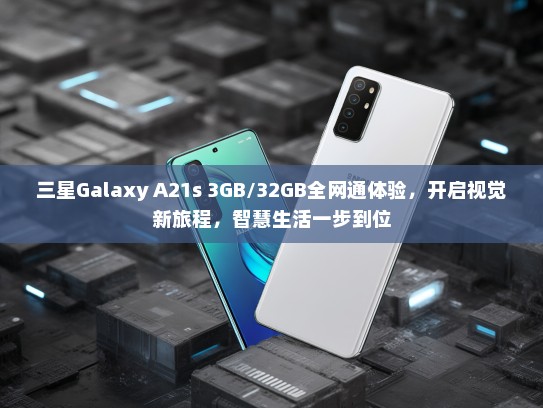三星Galaxy A21s 3GB/32GB全网通体验，开启视觉新旅程，智慧生活一步到位