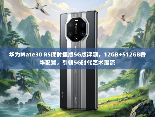 华为Mate30 RS保时捷版5G版评测，12GB+512GB奢华配置，引领5G时代艺术潮流