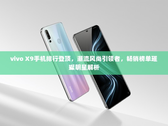 vivo X9手机排行登顶，潮流风尚引领者，畅销榜单璀璨明星解析