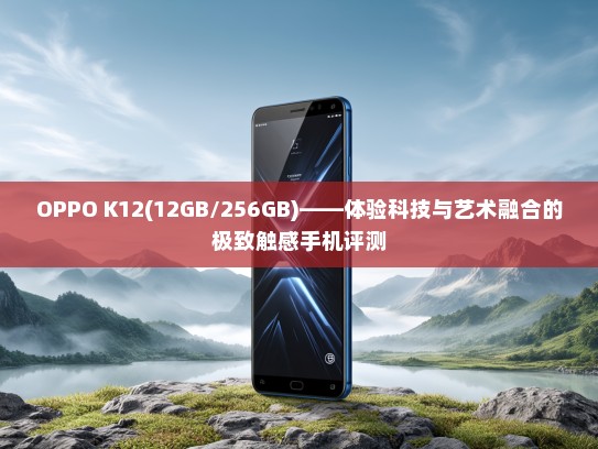 OPPO K12(12GB/256GB)——体验科技与艺术融合的极致触感手机评测