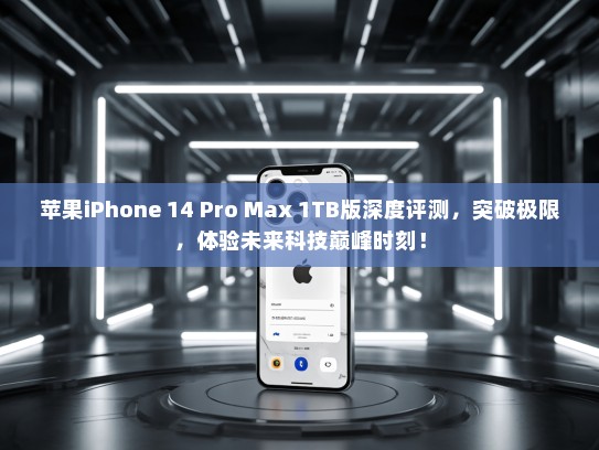 苹果iPhone 14 Pro Max 1TB版深度评测，突破极限，体验未来科技巅峰时刻！