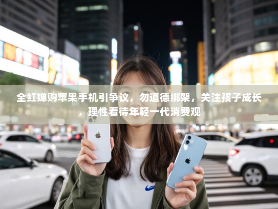 全红婵购苹果手机引争议，勿道德绑架，关注孩子成长，理性看待年轻一代消费观