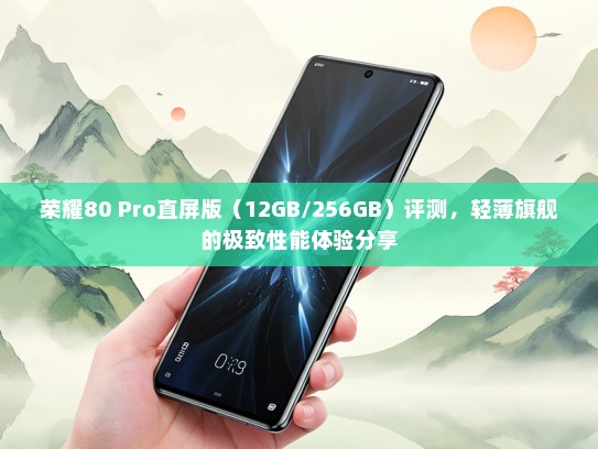 荣耀80 Pro直屏版（12GB/256GB）评测，轻薄旗舰的极致性能体验分享