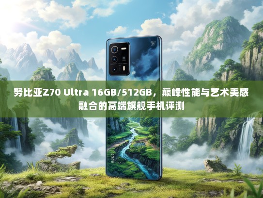 努比亚Z70 Ultra 16GB/512GB，巅峰性能与艺术美感融合的高端旗舰手机评测