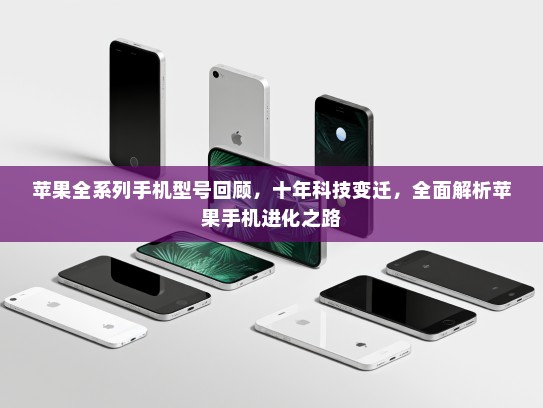 苹果全系列手机型号回顾，十年科技变迁，全面解析苹果手机进化之路