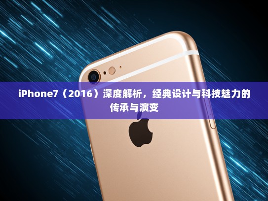 iPhone7（2016）深度解析，经典设计与科技魅力的传承与演变