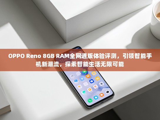 OPPO Reno 8GB RAM全网通版体验评测，引领智能手机新潮流，探索智能生活无限可能
