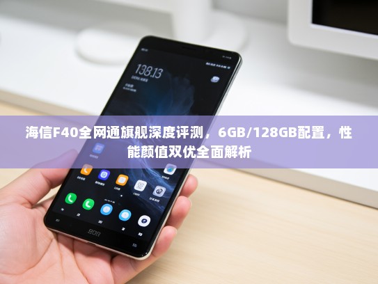 海信F40全网通旗舰深度评测，6GB/128GB配置，性能颜值双优全面解析