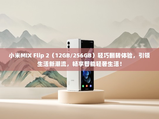 小米MIX Flip 2（12GB/256GB）轻巧翻转体验，引领生活新潮流，畅享智能轻奢生活！