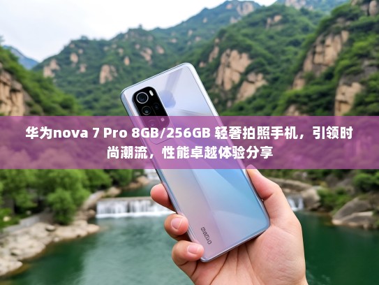华为nova 7 Pro 8GB/256GB 轻奢拍照手机，引领时尚潮流，性能卓越体验分享