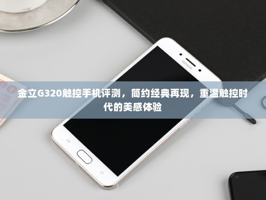 金立G320触控手机评测，简约经典再现，重温触控时代的美感体验