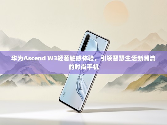 华为Ascend W3轻奢触感体验，引领智慧生活新潮流的时尚手机