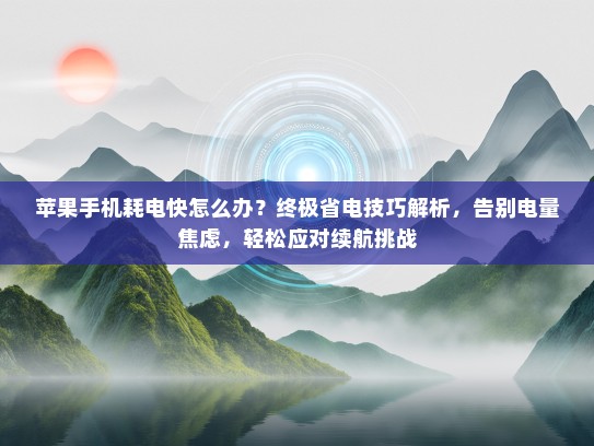 苹果手机耗电快怎么办？终极省电技巧解析，告别电量焦虑，轻松应对续航挑战
