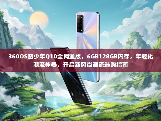 360OS奇少年Q10全网通版，6GB128GB内存，年轻化潮流神器，开启新风尚潮流选购指南
