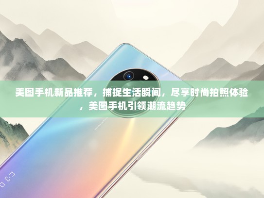 美图手机新品推荐，捕捉生活瞬间，尽享时尚拍照体验，美图手机引领潮流趋势