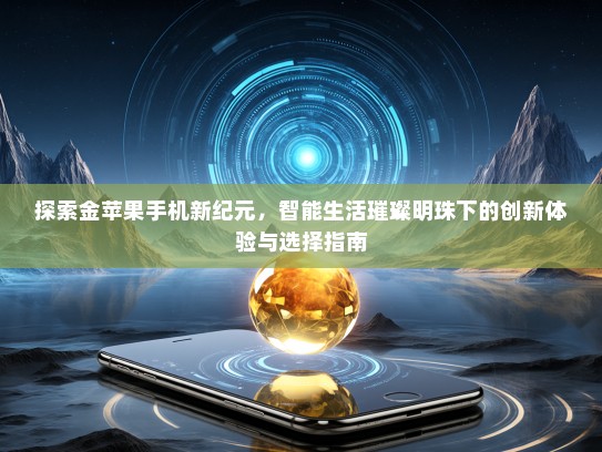 探索金苹果手机新纪元，智能生活璀璨明珠下的创新体验与选择指南
