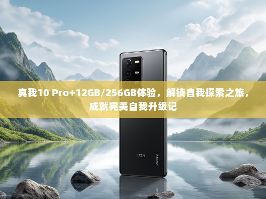 真我10 Pro+12GB/256GB体验，解锁自我探索之旅，成就完美自我升级记