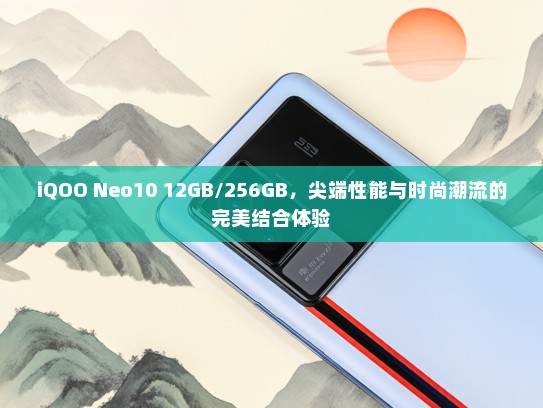 iQOO Neo10 12GB/256GB，尖端性能与时尚潮流的完美结合体验
