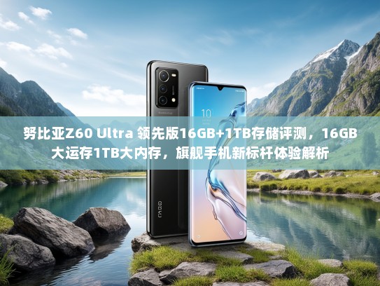 努比亚Z60 Ultra 领先版16GB+1TB存储评测，16GB大运存1TB大内存，旗舰手机新标杆体验解析