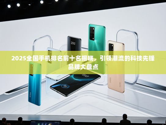 2025全国手机排名前十名揭晓，引领潮流的科技先锋品牌大盘点