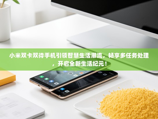小米双卡双待手机引领智慧生活潮流，畅享多任务处理，开启全新生活纪元！