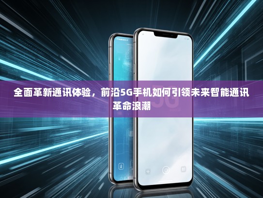 全面革新通讯体验，前沿5G手机如何引领未来智能通讯革命浪潮