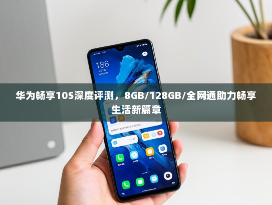 华为畅享10S深度评测，8GB/128GB/全网通助力畅享生活新篇章